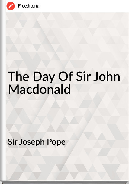 Sir Joseph Pope - The Day Of Sir John Macdonald