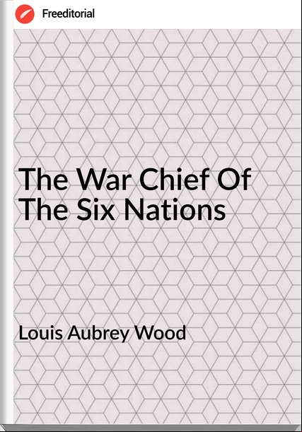 Louis Aubrey Wood - The War Chief Of The Six Nations