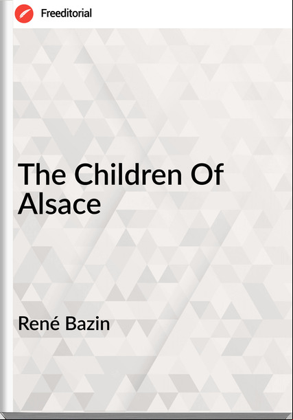  René Bazin  - The Children Of Alsace