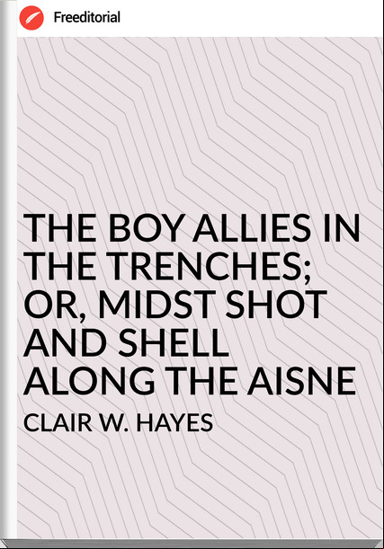 CLAIR W. HAYES - THE BOY ALLIES IN THE TRENCHES; OR, MIDST SHOT AND SHELL ALONG THE AISNE