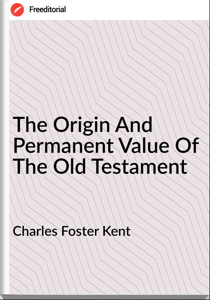 Charles Foster Kent The Origin And Permanent Value Of The Old Testament