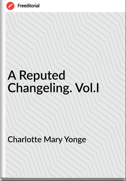 Charlotte Mary Yonge - A Reputed Changeling. Vol.I
