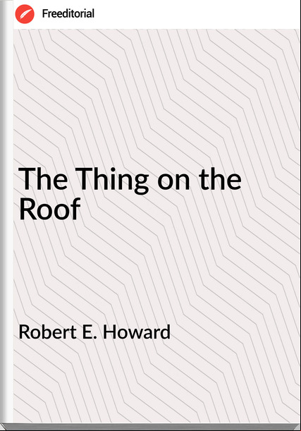 Robert E. Howard - The Thing on the Roof