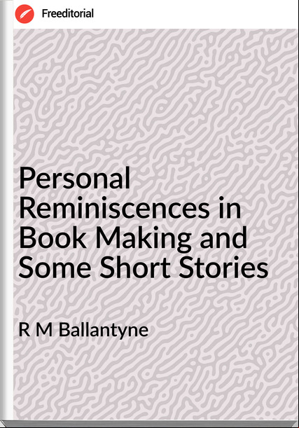 R M Ballantyne - Personal Reminiscences in Book Making and Some Short Stories