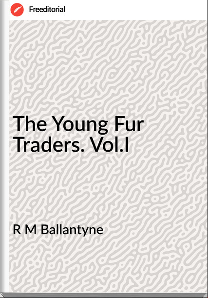 R M Ballantyne - The Young Fur Traders. Vol.I