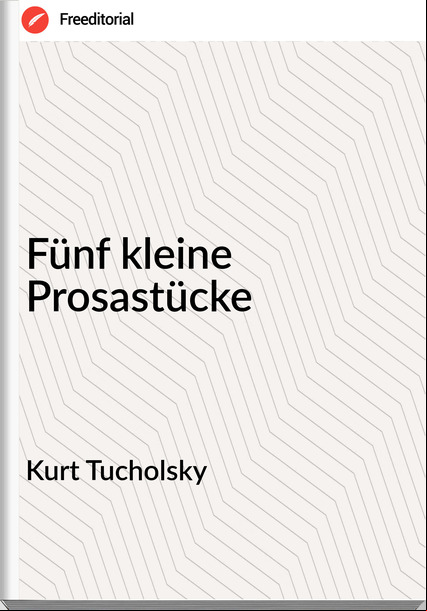 Kurt Tucholsky - Fünf kleine Prosastücke