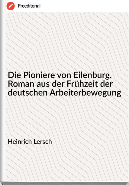 Heinrich Lersch - Die Pioniere von Eilenburg. Roman aus der Frühzeit der deutschen Arbeiterbewegung