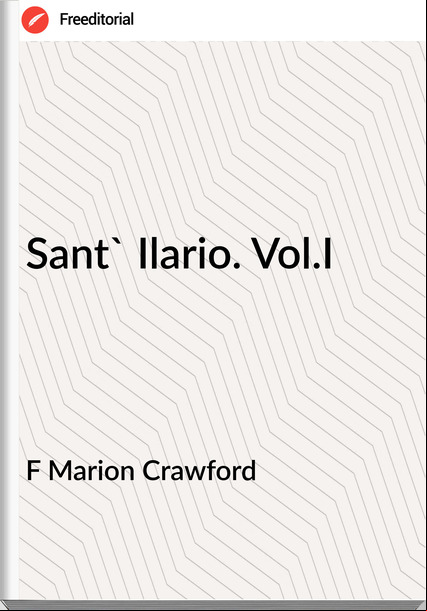 F Marion Crawford Sant' Ilario. Vol.I