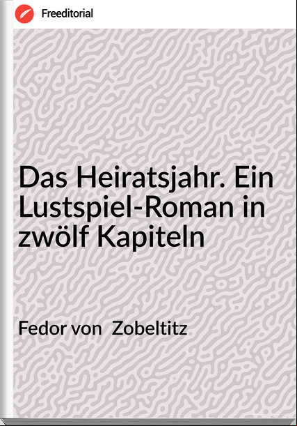 Fedor von Zobeltitz Das Heiratsjahr. Ein Lustspiel-Roman in zwölf Kapiteln