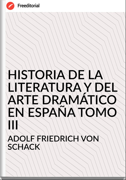  ADOLF FRIEDRICH VON SCHACK - HISTORIA DE LA LITERATURA Y DEL ARTE DRAMÁTICO EN ESPAÑA TOMO III