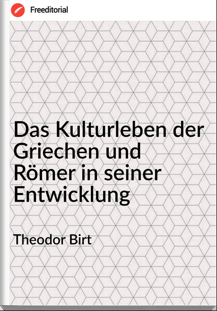 Theodor Birt - Das Kulturleben der Griechen und Römer in seiner Entwicklung