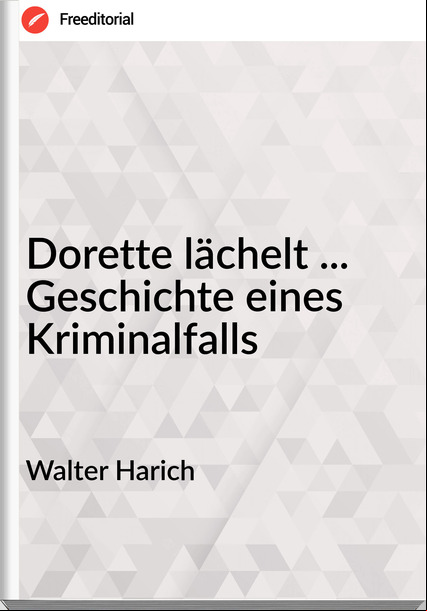 Walter Harich - Dorette lächelt ... Geschichte eines Kriminalfalls