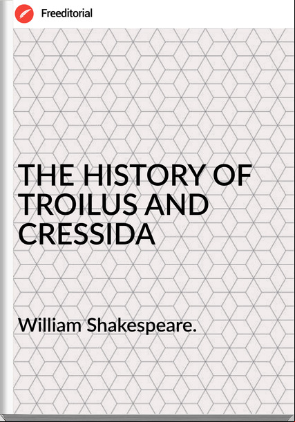 William Shakespeare. - THE HISTORY OF TROILUS AND CRESSIDA