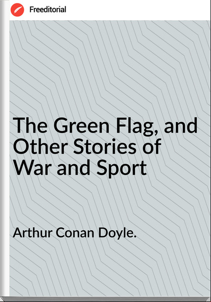 Arthur Conan Doyle. - The Green Flag, and Other Stories of War and Sport