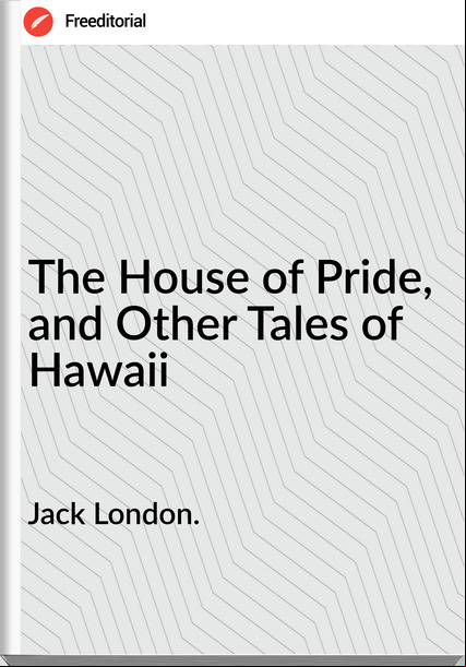 Jack London. - The House of Pride, and Other Tales of Hawaii