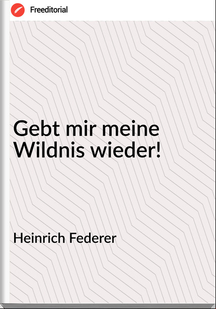 Heinrich Federer - Gebt mir meine Wildnis wieder!