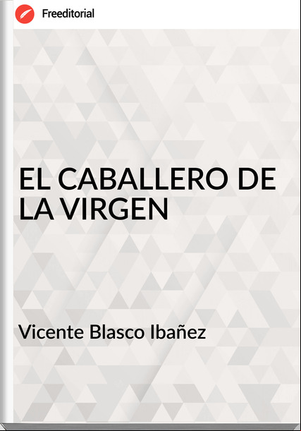 Vicente Blasco Ibañez - EL CABALLERO DE LA VIRGEN