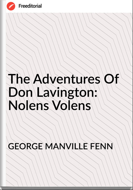 GEORGE MANVILLE FENN - The Adventures Of Don Lavington: Nolens Volens