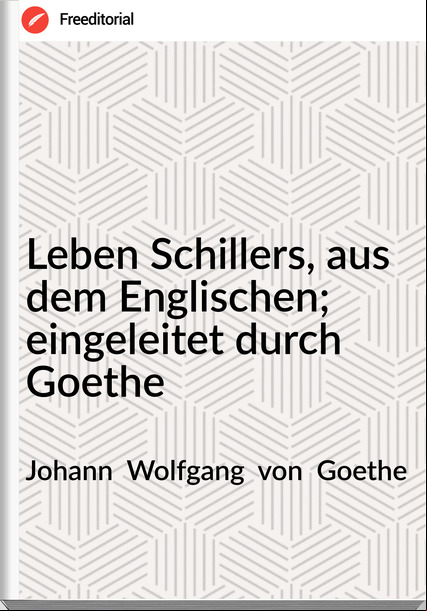Johann  Wolfgang  von  Goethe - Leben Schillers, aus dem Englischen; eingeleitet durch Goethe