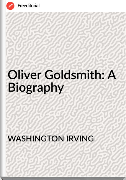 WASHINGTON IRVING - Oliver Goldsmith: A Biography