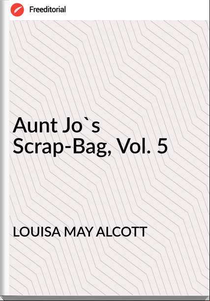 LOUISA MAY ALCOTT - Aunt Jo's Scrap-Bag, Vol. 5