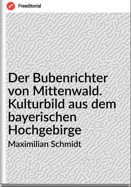 Maximilian Schmidt - Der Bubenrichter von Mittenwald. Kulturbild aus dem bayerischen Hochgebirge