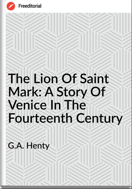 G.A. Henty - The Lion Of Saint Mark: A Story Of Venice In The Fourteenth Century