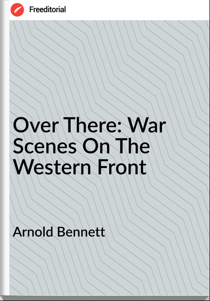 Arnold Bennett - Over There: War Scenes On The Western Front