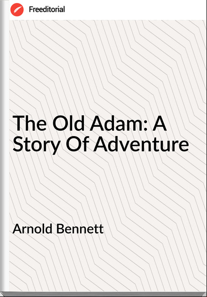 Arnold Bennett - The Old Adam: A Story Of Adventure