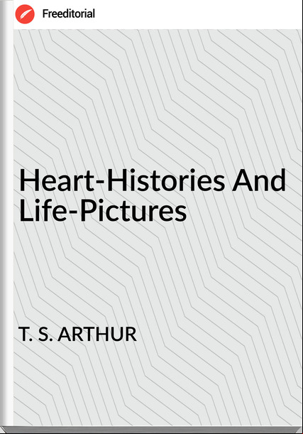 T. S. ARTHUR - Heart-Histories And Life-Pictures
