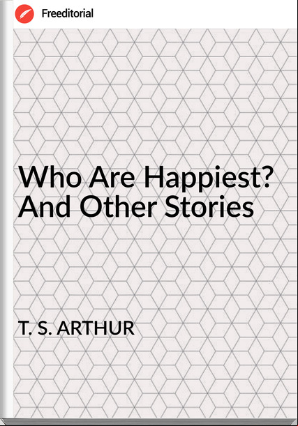 T. S. ARTHUR Who Are Happiest? And Other Stories
