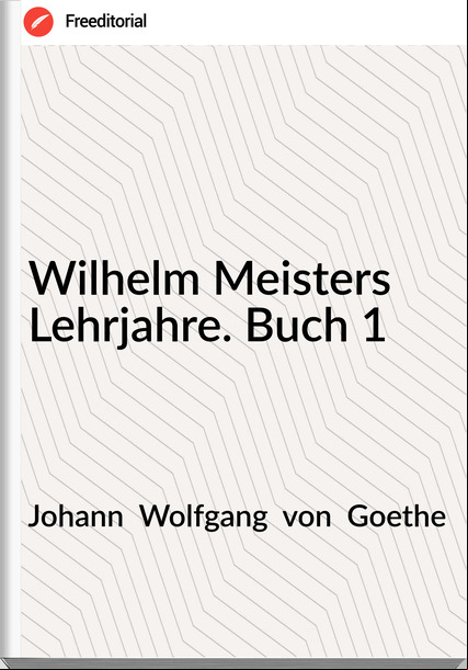 Johann  Wolfgang  von  Goethe - Wilhelm Meisters Lehrjahre. Buch 1