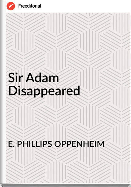 E. PHILLIPS OPPENHEIM - Sir Adam Disappeared