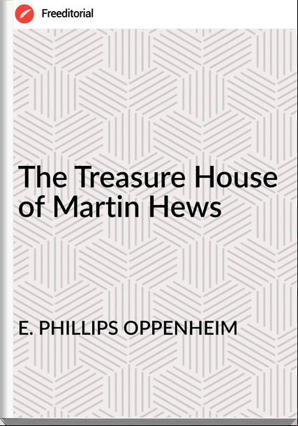 E. PHILLIPS OPPENHEIM - The Treasure House of Martin Hews