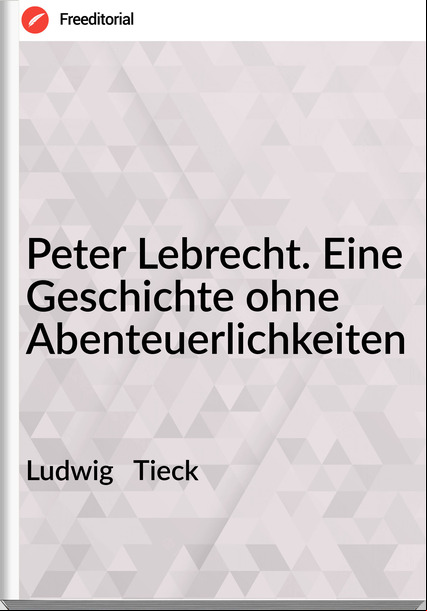 Ludwig Tieck Peter Lebrecht. Eine Geschichte ohne Abenteuerlichkeiten