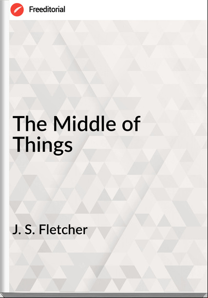 J. S. Fletcher - The Middle of Things
