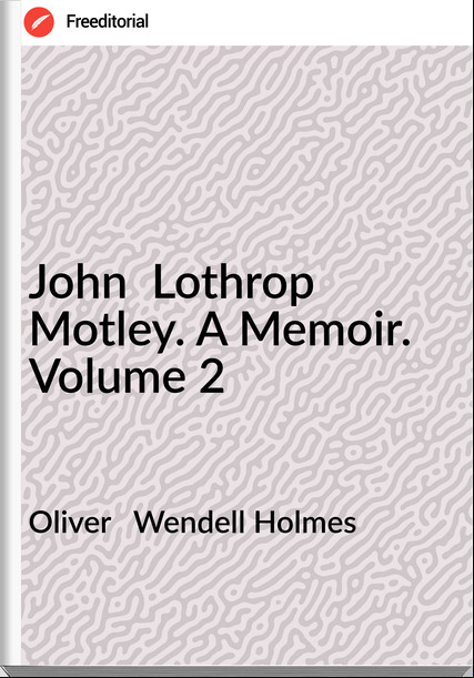 Oliver   Wendell Holmes - John  Lothrop Motley. A Memoir. Volume 2