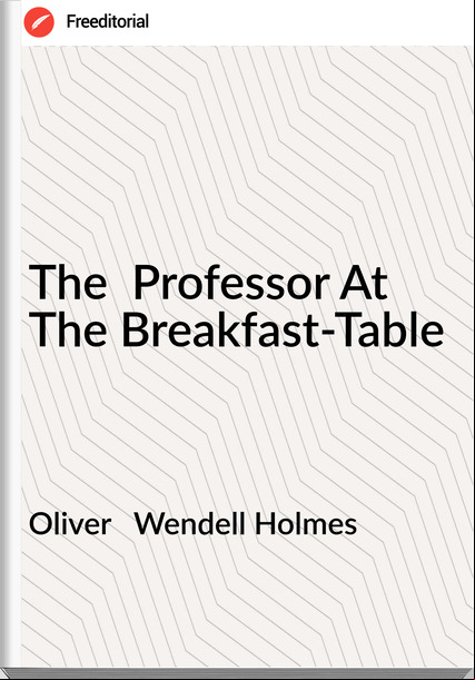 Oliver   Wendell Holmes - The  Professor At The Breakfast-Table