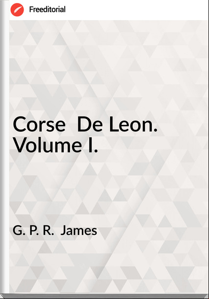 G. P. R.  James - Corse  De Leon. Volume I.