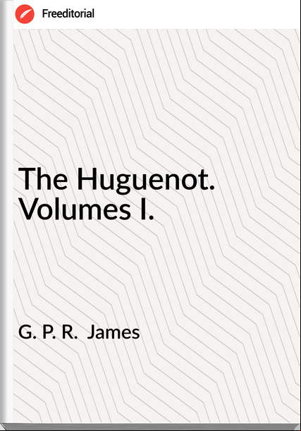G. P. R.  James - The Huguenot. Volumes I.