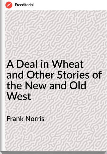 Frank Norris A Deal in Wheat and Other Stories of the New and Old West