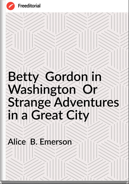 Alice  B. Emerson - Betty  Gordon in Washington  Or  Strange Adventures in a Great City