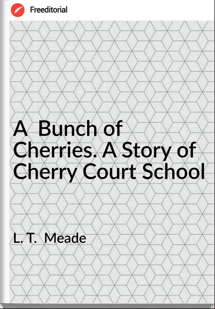L. T.  Meade - A  Bunch of Cherries. A Story of Cherry Court School