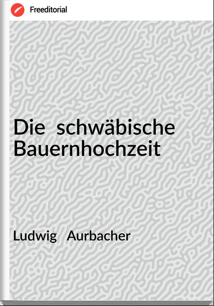 Ludwig   Aurbacher - Die  schwäbische Bauernhochzeit
