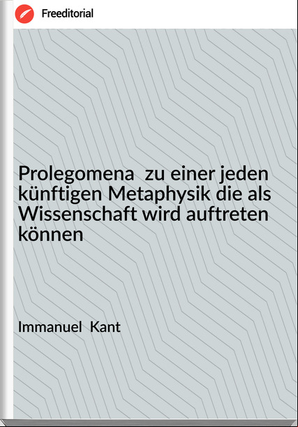 Immanuel Kant Prolegomena zu einer jeden künftigen Metaphysik die als Wissenschaft wird auftreten können