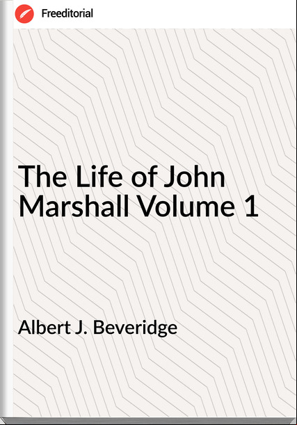 Albert J. Beveridge The Life of John Marshall Volume 1