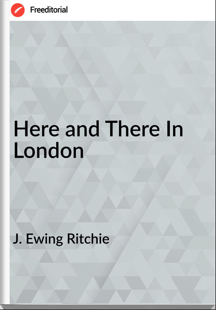 J. Ewing Ritchie Here and There In London