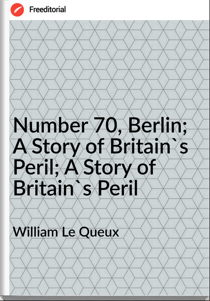  William Le Queux - Number 70, Berlin; A Story of Britain's Peril; A Story of Britain's Peril