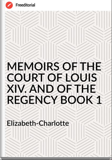  Elizabeth-Charlotte - MEMOIRS OF THE COURT OF LOUIS XIV. AND OF THE REGENCY BOOK 1