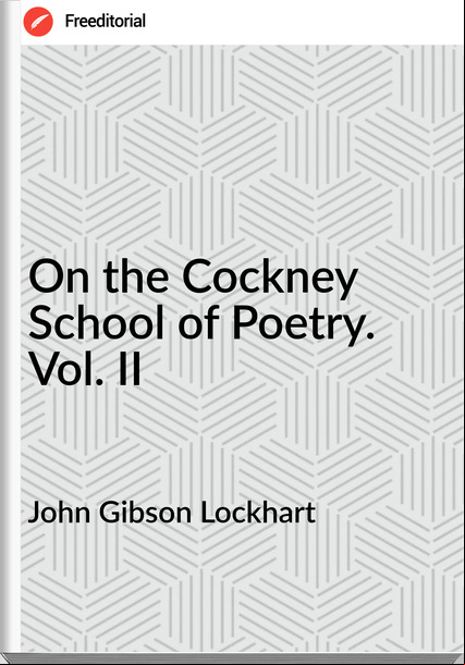  John Gibson Lockhart - On the Cockney School of Poetry. Vol. II